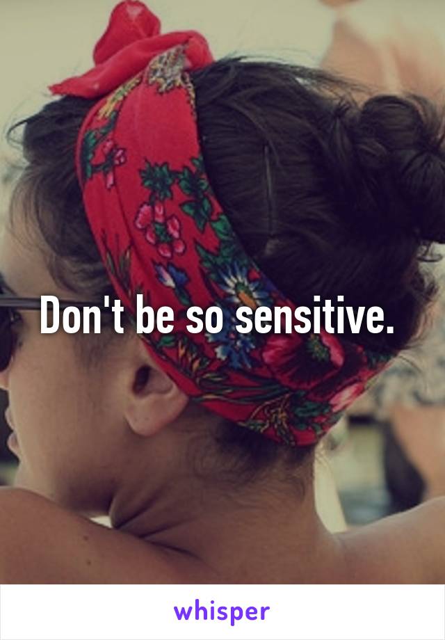 Don't be so sensitive. 
