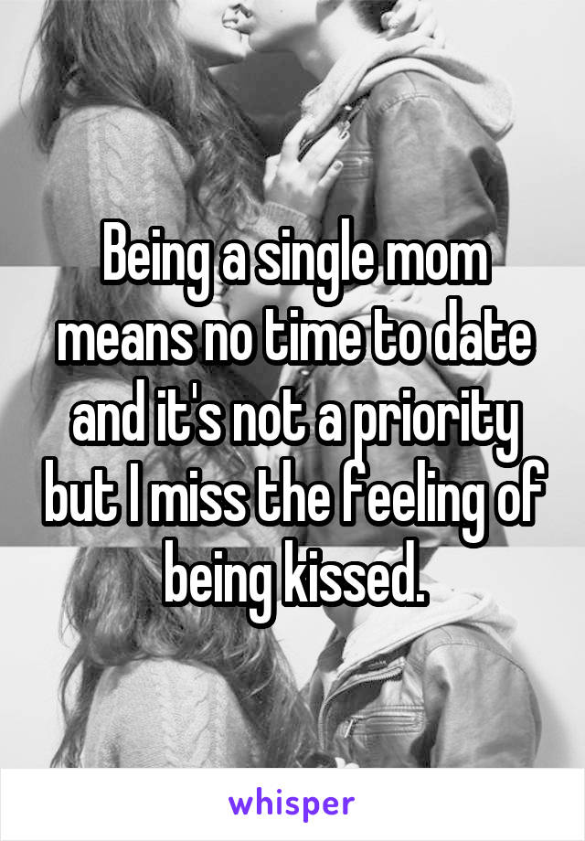 Being a single mom means no time to date and it's not a priority but I miss the feeling of being kissed.