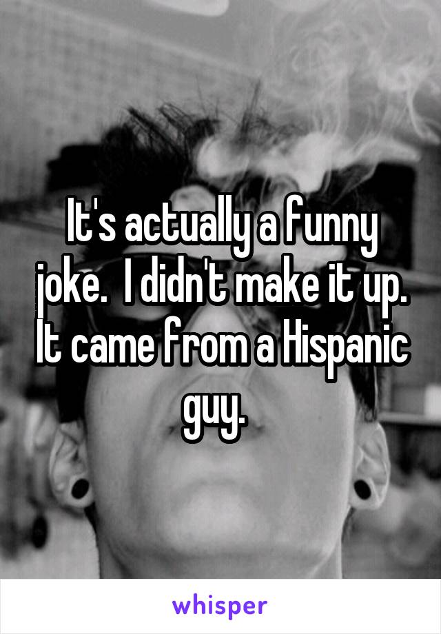 It's actually a funny joke.  I didn't make it up. It came from a Hispanic guy.  