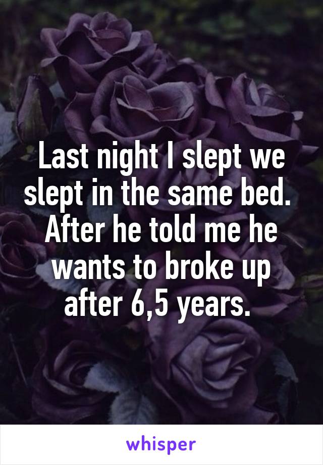 Last night I slept we slept in the same bed. 
After he told me he wants to broke up after 6,5 years. 