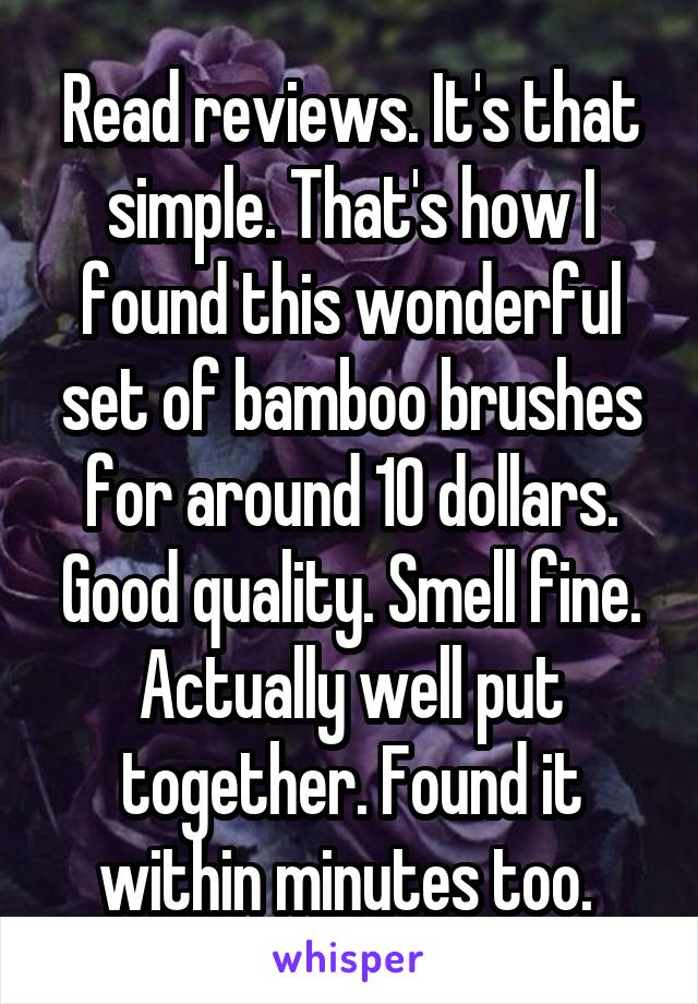 Read reviews. It's that simple. That's how I found this wonderful set of bamboo brushes for around 10 dollars. Good quality. Smell fine. Actually well put together. Found it within minutes too. 