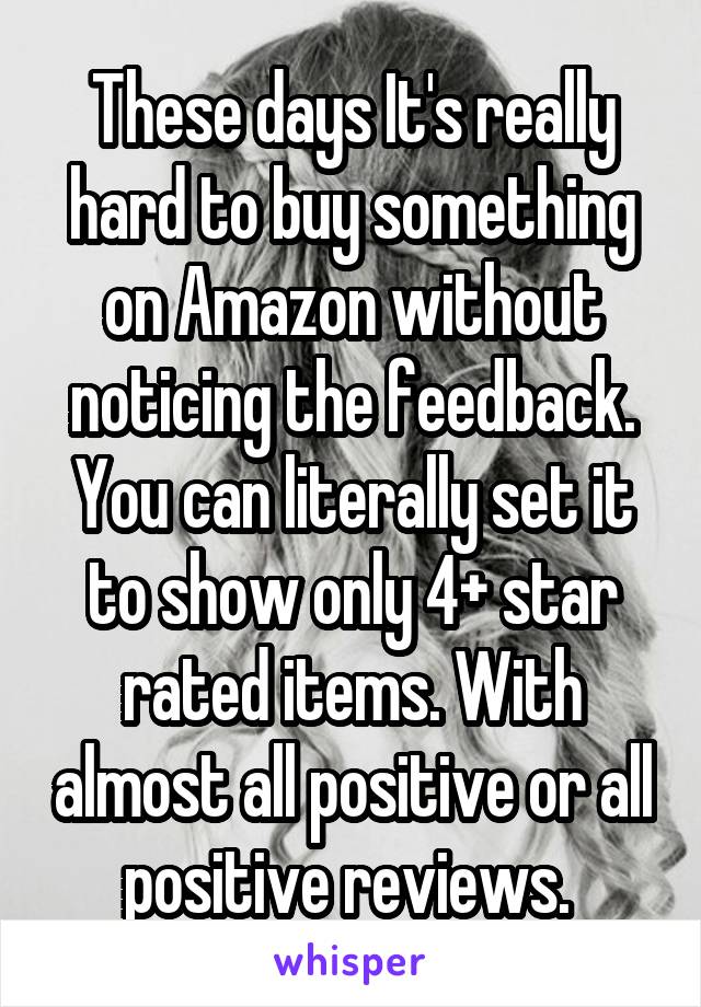 These days It's really hard to buy something on Amazon without noticing the feedback. You can literally set it to show only 4+ star rated items. With almost all positive or all positive reviews. 