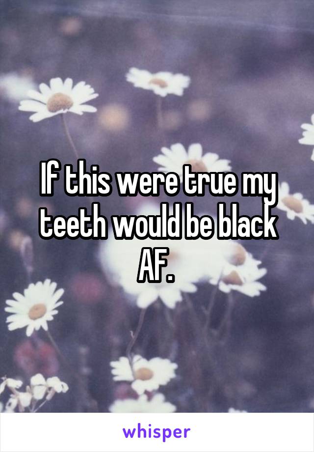 If this were true my teeth would be black AF. 