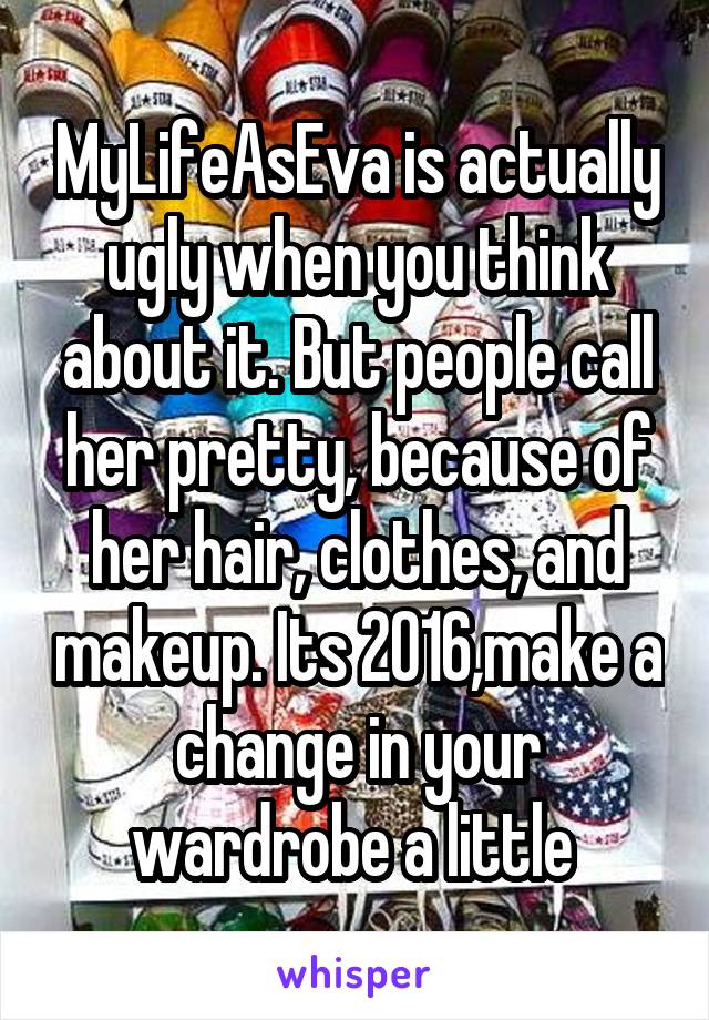 MyLifeAsEva is actually ugly when you think about it. But people call her pretty, because of her hair, clothes, and makeup. Its 2016,make a change in your wardrobe a little 