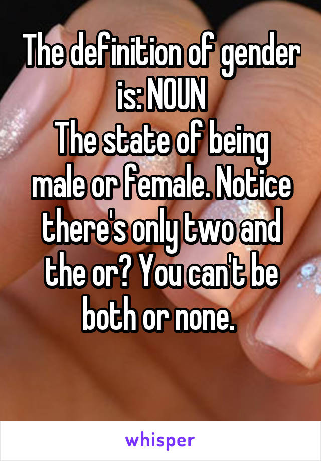 The definition of gender is: NOUN
The state of being male or female. Notice there's only two and the or? You can't be both or none. 

