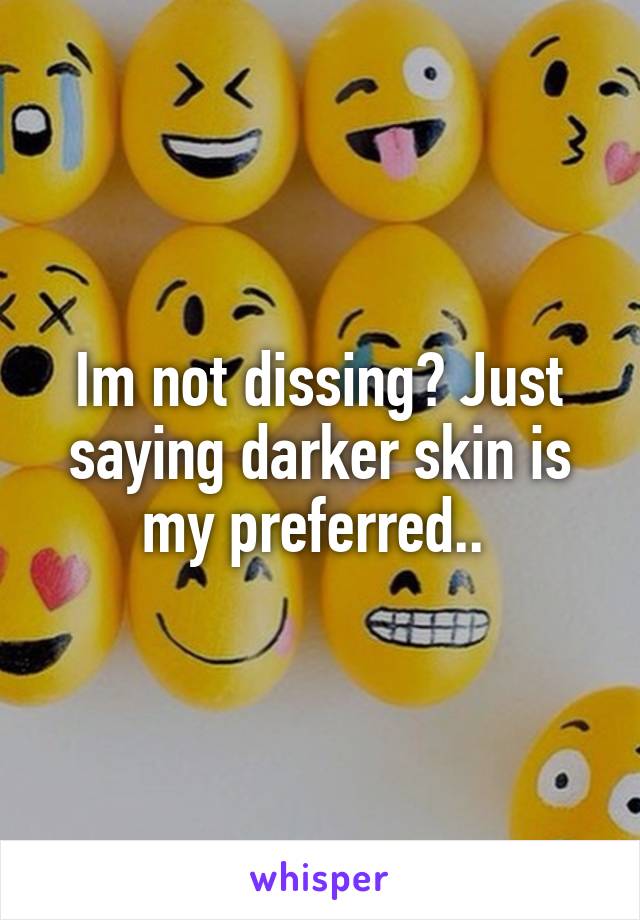 Im not dissing? Just saying darker skin is my preferred.. 