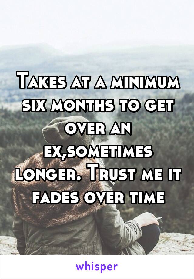 Takes at a minimum six months to get over an ex,sometimes longer. Trust me it fades over time