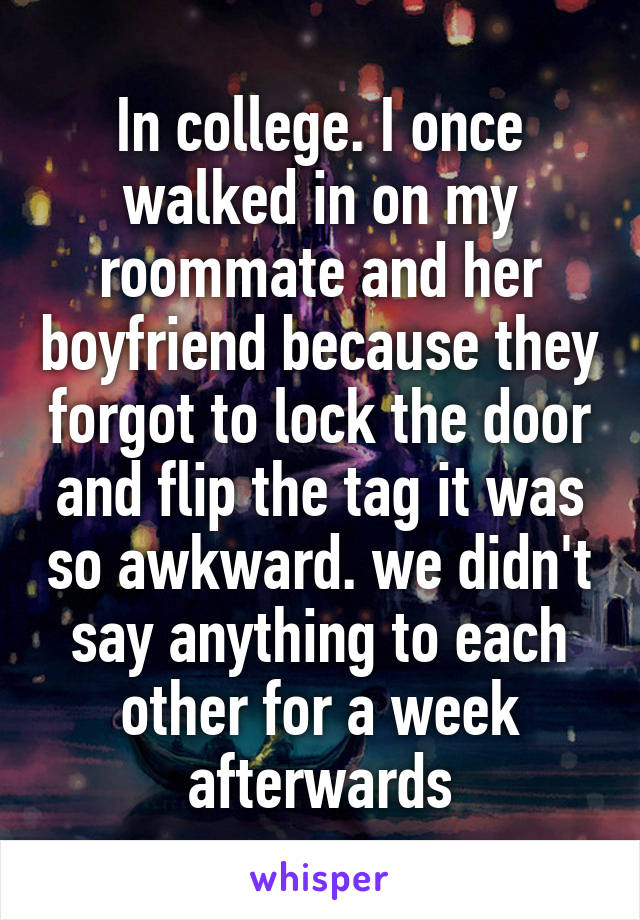 In college. I once walked in on my roommate and her boyfriend because they forgot to lock the door and flip the tag it was so awkward. we didn't say anything to each other for a week afterwards