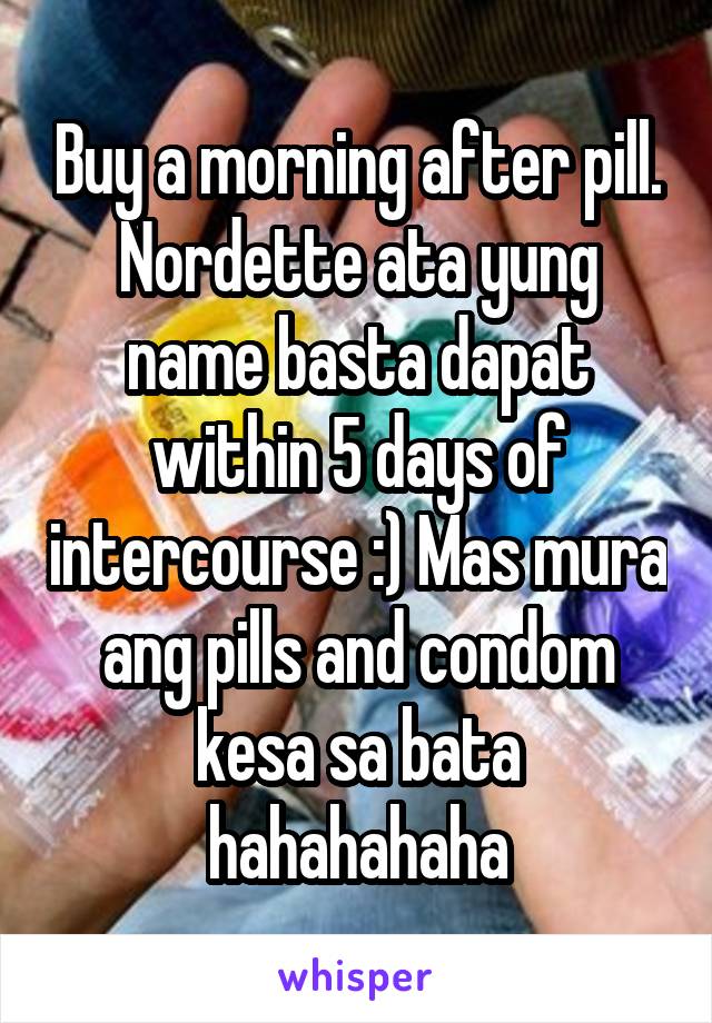 Buy a morning after pill. Nordette ata yung name basta dapat within 5 days of intercourse :) Mas mura ang pills and condom kesa sa bata hahahahaha