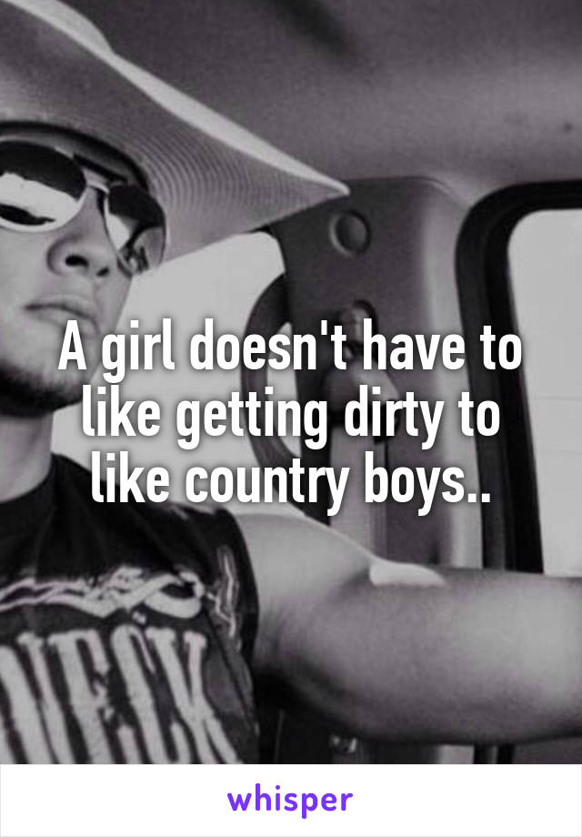 A girl doesn't have to like getting dirty to like country boys..