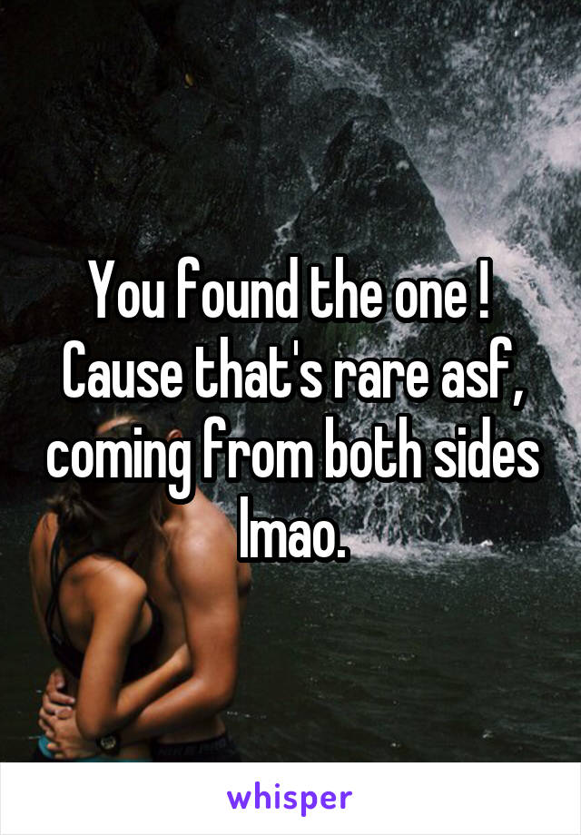 You found the one ! 
Cause that's rare asf, coming from both sides lmao.
