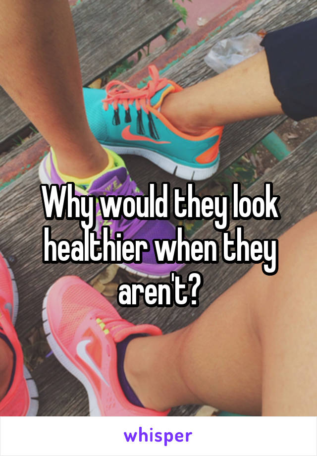 
Why would they look healthier when they aren't?