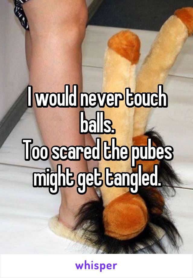 I would never touch balls.
Too scared the pubes might get tangled.