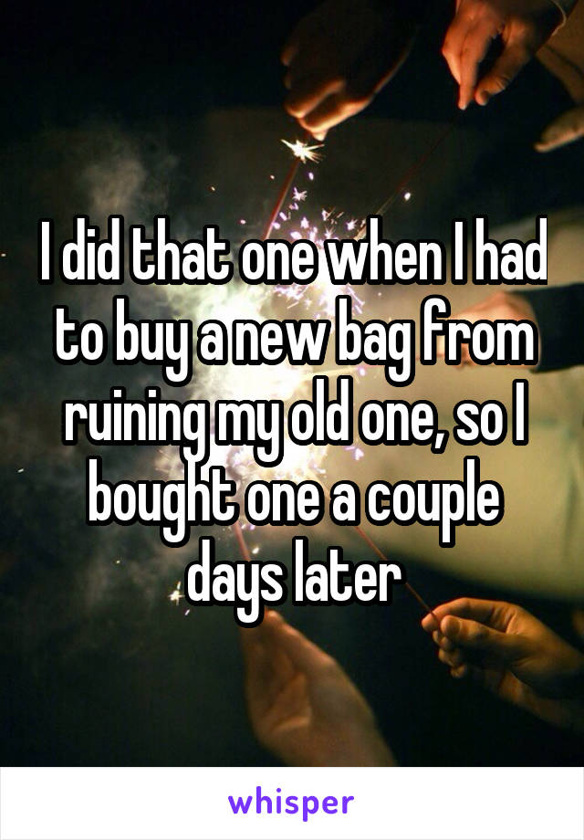 I did that one when I had to buy a new bag from ruining my old one, so I bought one a couple days later