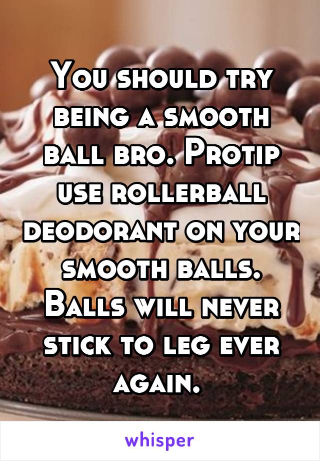 You should try being a smooth ball bro. Protip use rollerball deodorant on your smooth balls. Balls will never stick to leg ever again. 