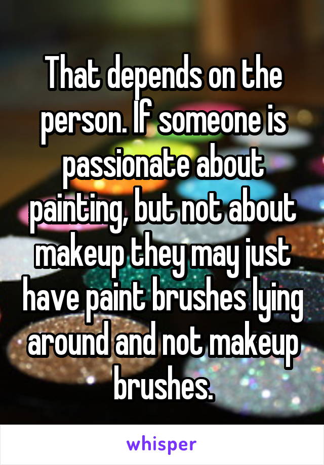 That depends on the person. If someone is passionate about painting, but not about makeup they may just have paint brushes lying around and not makeup brushes.