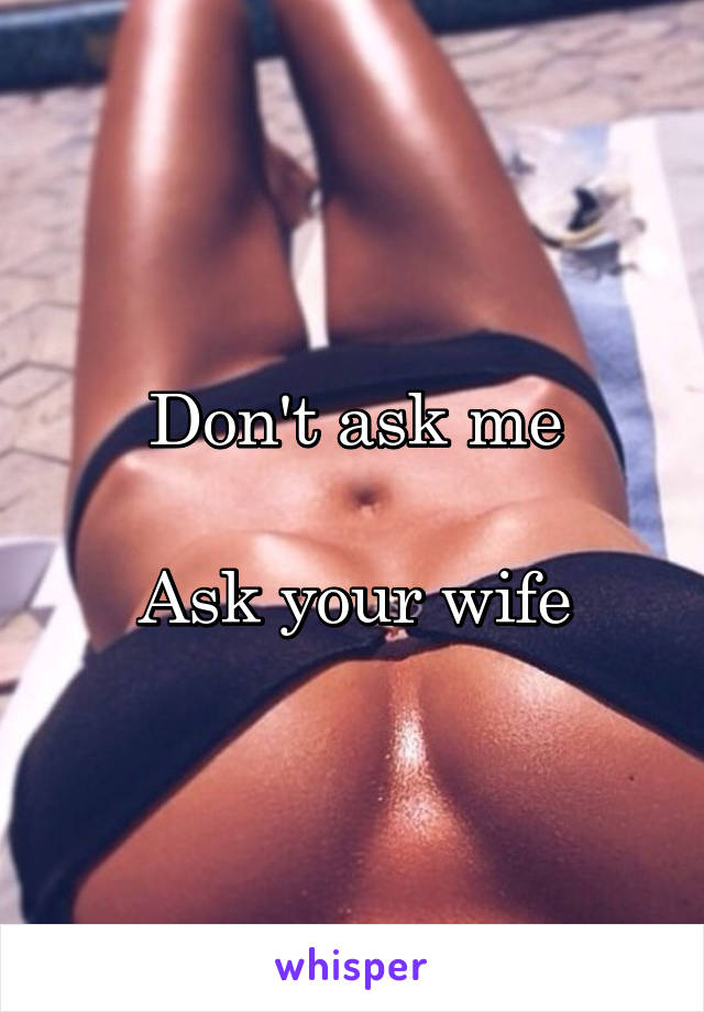 Don't ask me

Ask your wife