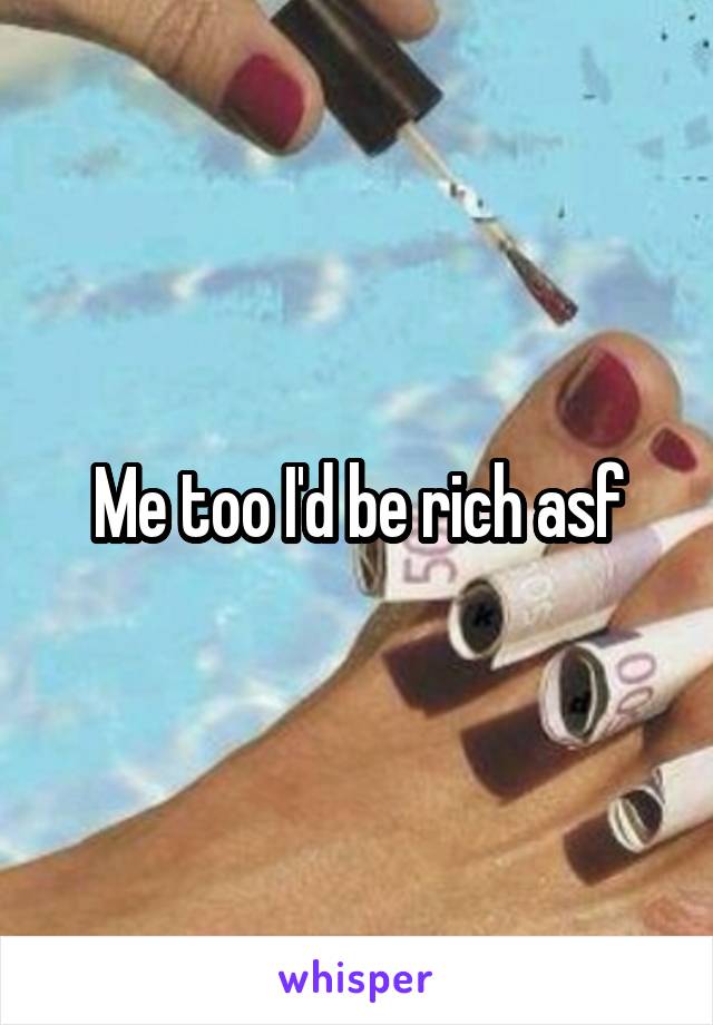 Me too I'd be rich asf