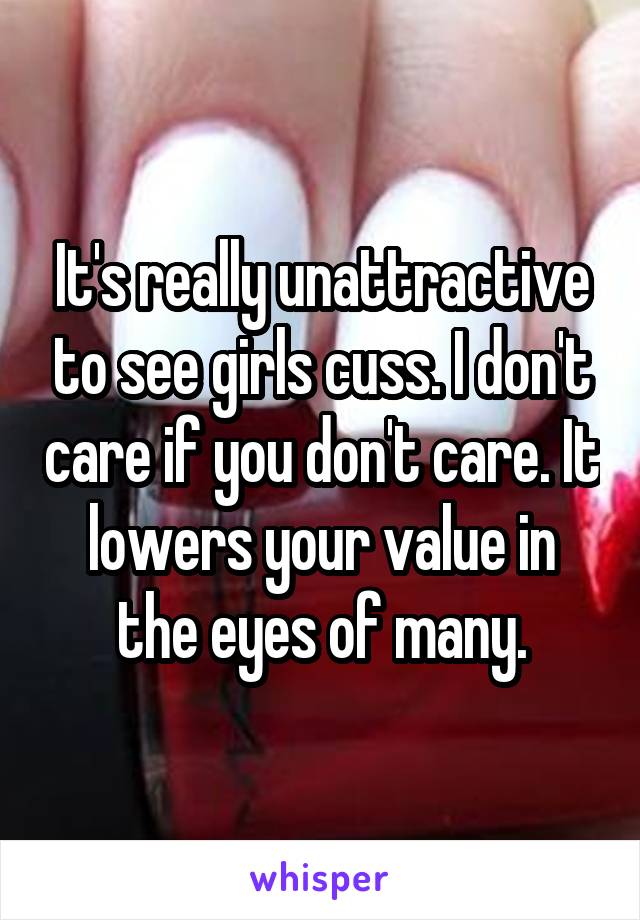 It's really unattractive to see girls cuss. I don't care if you don't care. It lowers your value in the eyes of many.