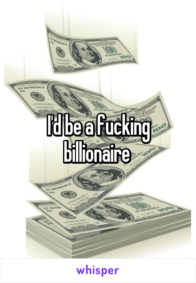 I'd be a fucking billionaire 