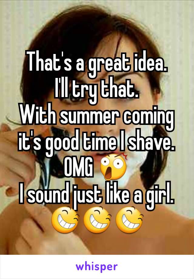 That's a great idea.
I'll try that.
With summer coming it's good time I shave.
OMG 😲
I sound just like a girl.
😆😆😆