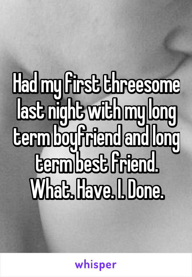 Had my first threesome last night with my long term boyfriend and long term best friend. What. Have. I. Done.