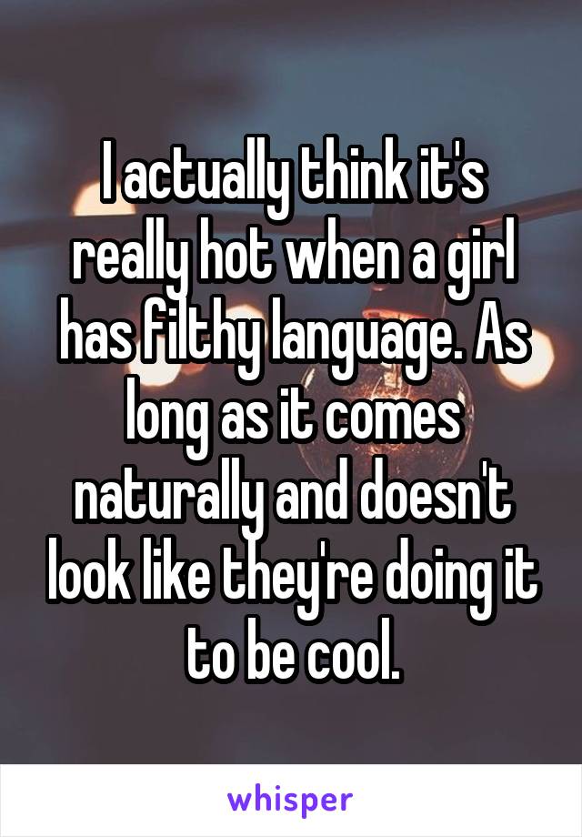 I actually think it's really hot when a girl has filthy language. As long as it comes naturally and doesn't look like they're doing it to be cool.
