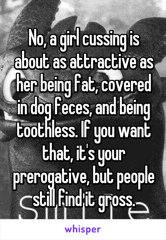 No, a girl cussing is about as attractive as her being fat, covered in dog feces, and being toothless. If you want that, it's your prerogative, but people still find it gross.