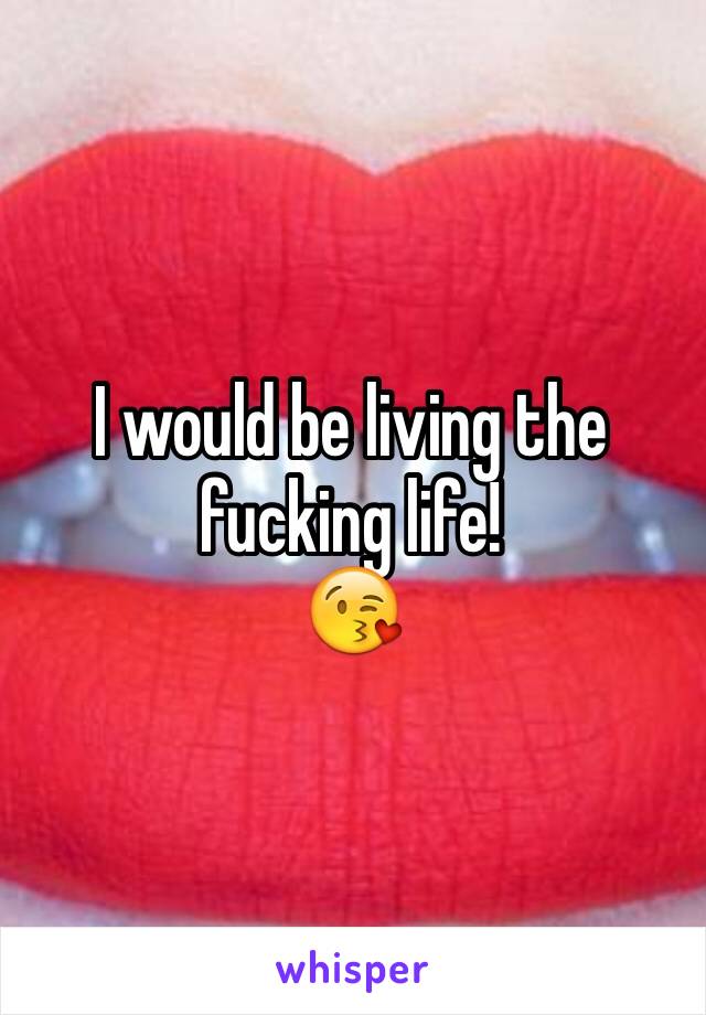 I would be living the fucking life!
😘