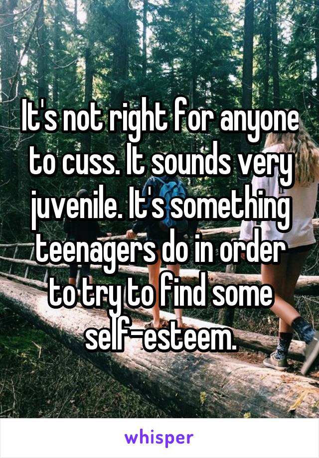 It's not right for anyone to cuss. It sounds very juvenile. It's something teenagers do in order to try to find some self-esteem.