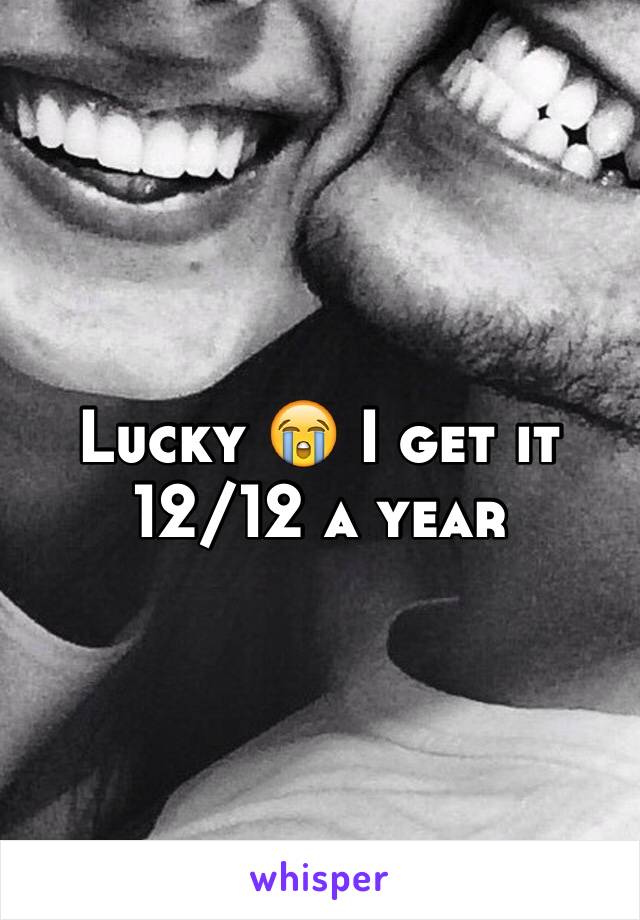 Lucky 😭 I get it 12/12 a year 