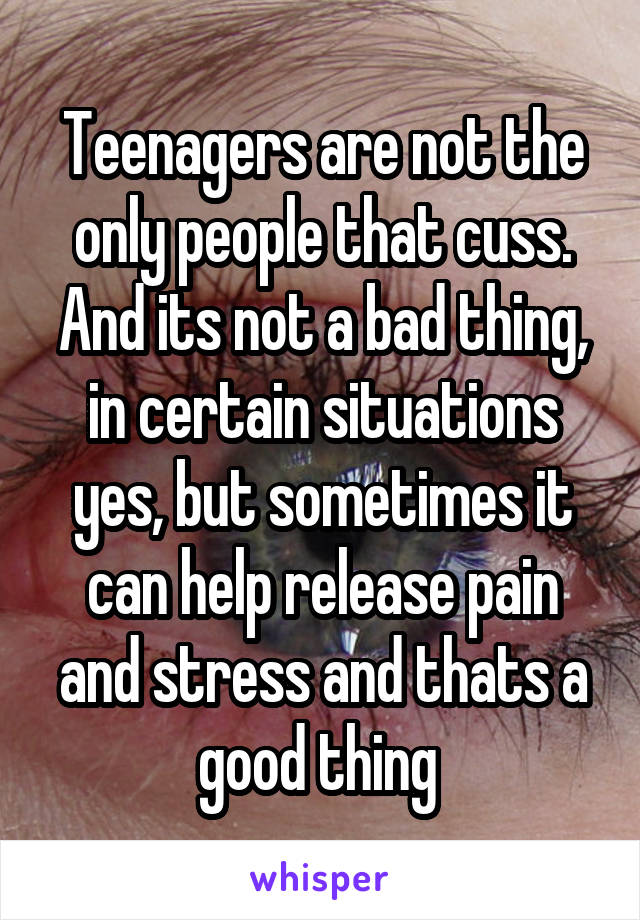 Teenagers are not the only people that cuss. And its not a bad thing, in certain situations yes, but sometimes it can help release pain and stress and thats a good thing 