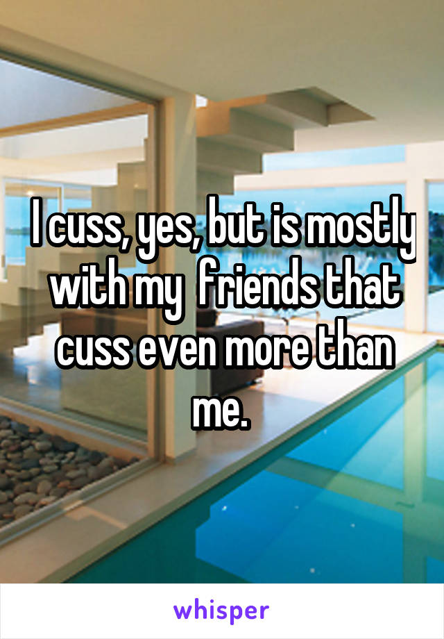 I cuss, yes, but is mostly with my  friends that cuss even more than me. 
