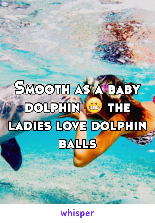 Smooth as a baby dolphin 😬 the ladies love dolphin balls 