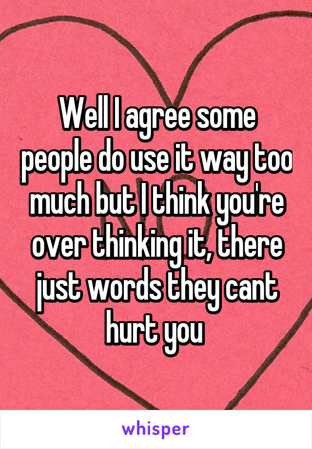 Well I agree some people do use it way too much but I think you're over thinking it, there just words they cant hurt you 