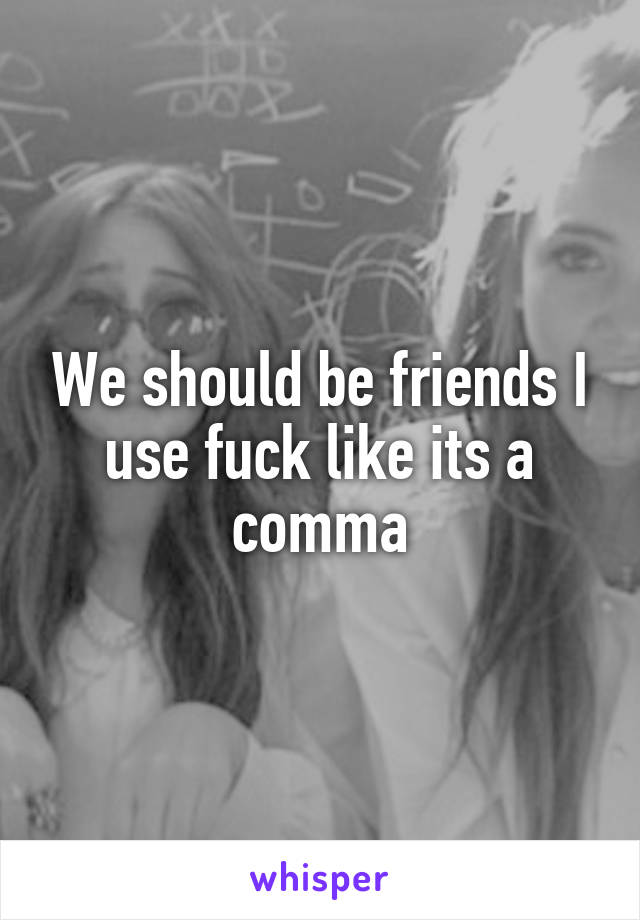 We should be friends I use fuck like its a comma