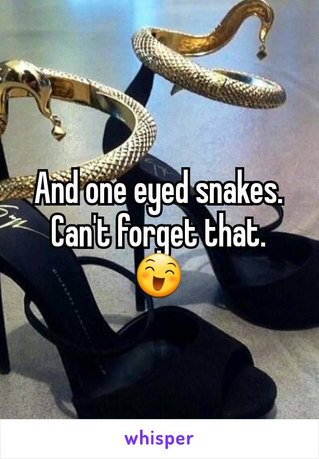 And one eyed snakes.
Can't forget that.
😄