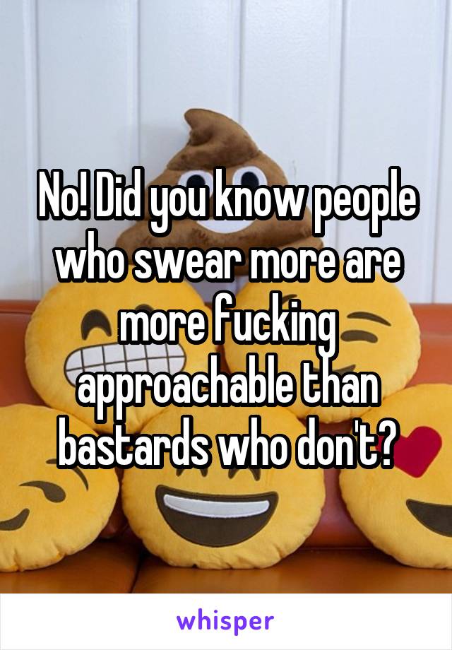 No! Did you know people who swear more are more fucking approachable than bastards who don't?