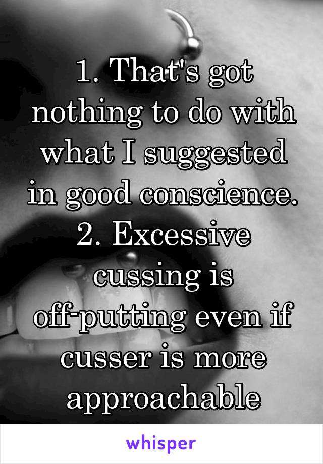 1. That's got nothing to do with what I suggested in good conscience.
2. Excessive cussing is off-putting even if cusser is more approachable