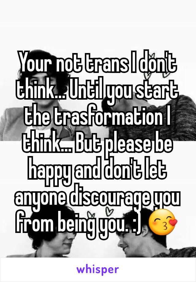 Your not trans I don't think... Until you start the trasformation I think... But please be happy and don't let anyone discourage you from being you. :) 😙