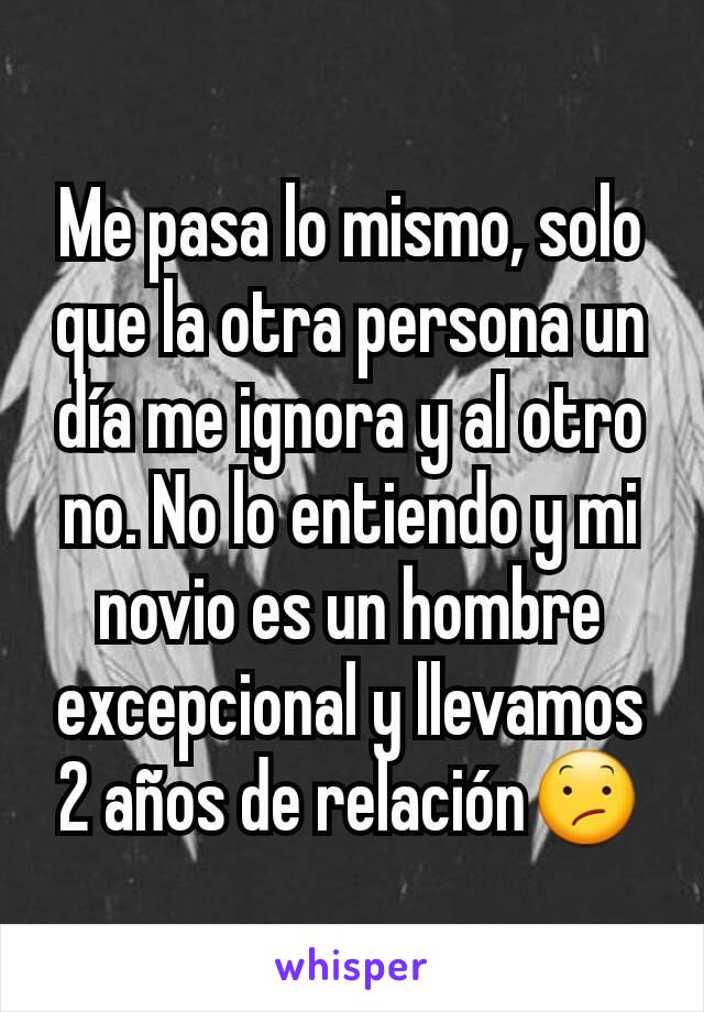 Me pasa lo mismo, solo que la otra persona un día me ignora y al otro no. No lo entiendo y mi novio es un hombre excepcional y llevamos 2 años de relación😕