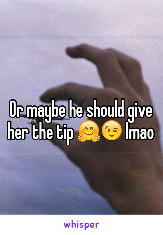 Or maybe he should give her the tip 🤗😉 lmao