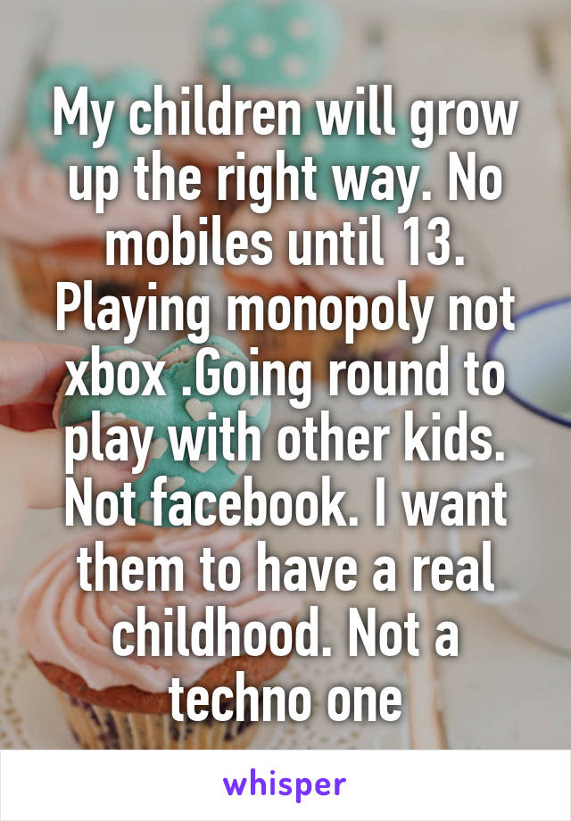 My children will grow up the right way. No mobiles until 13.
Playing monopoly not xbox .Going round to play with other kids. Not facebook. I want them to have a real childhood. Not a techno one