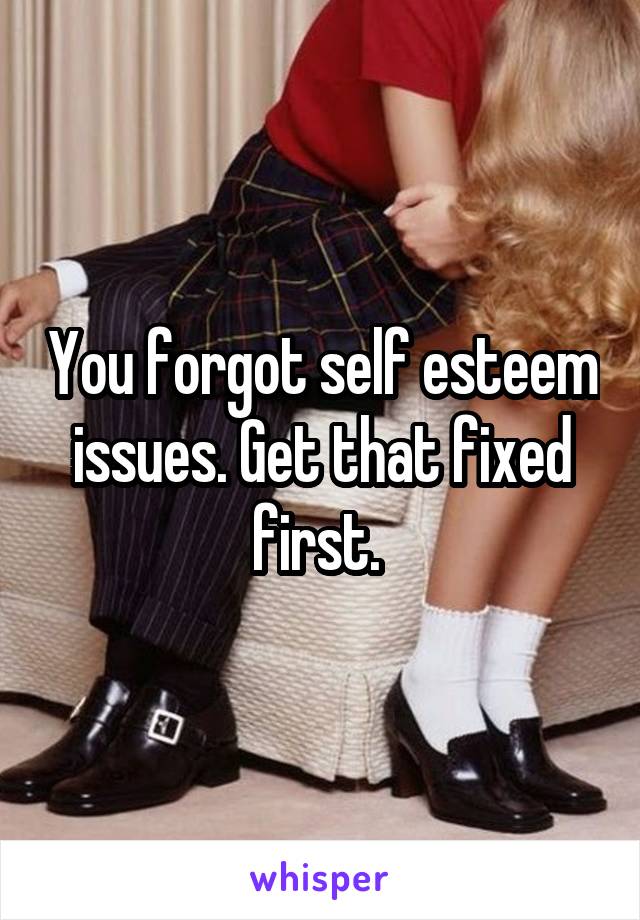 You forgot self esteem issues. Get that fixed first. 