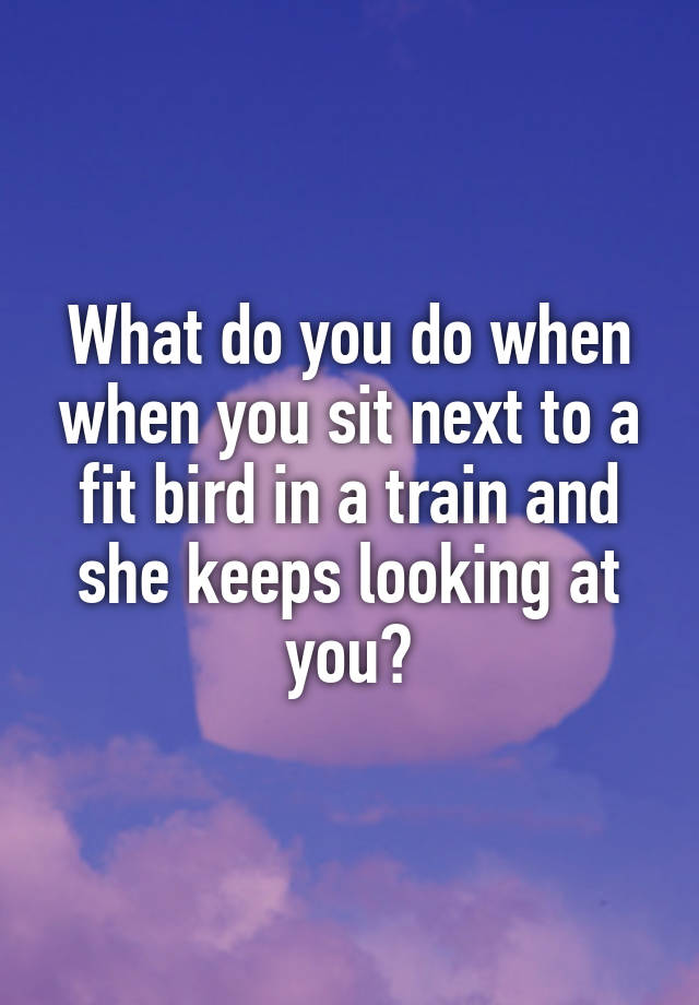 what-do-you-do-when-when-you-sit-next-to-a-fit-bird-in-a-train-and-she