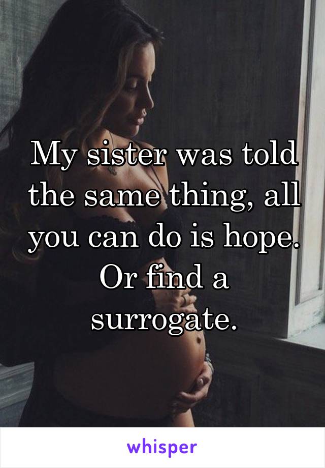 My sister was told the same thing, all you can do is hope. Or find a surrogate.