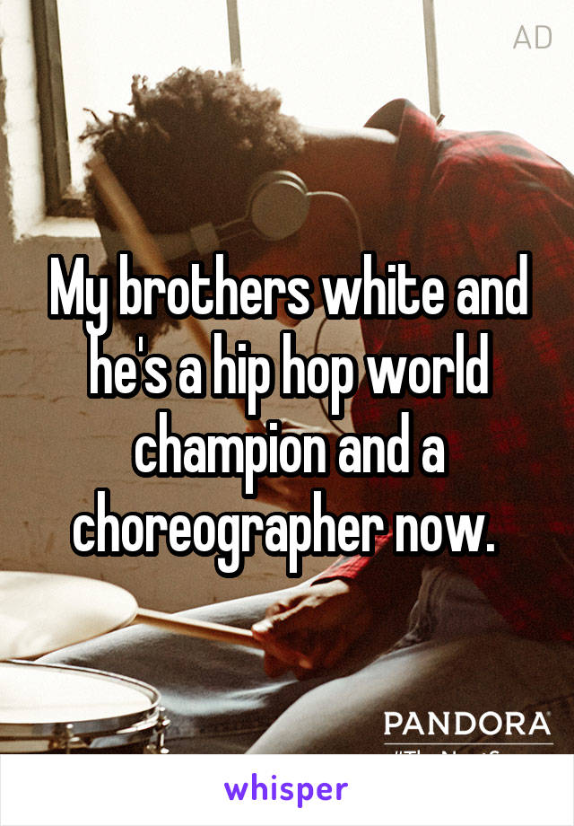 My brothers white and he's a hip hop world champion and a choreographer now. 