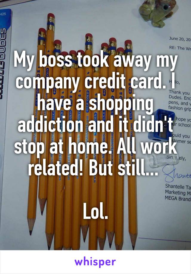 My boss took away my company credit card. I have a shopping addiction and it didn't stop at home. All work related! But still... 

Lol.