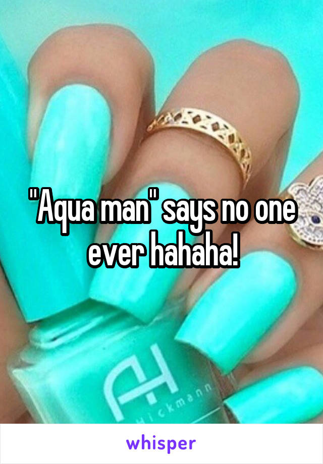 "Aqua man" says no one ever hahaha!