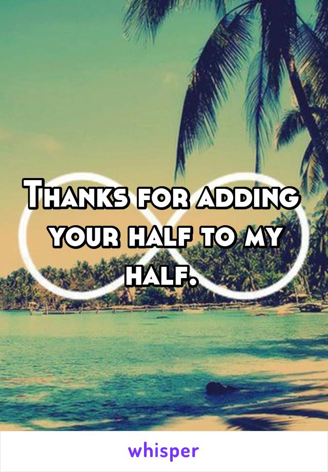 Thanks for adding  your half to my half. 